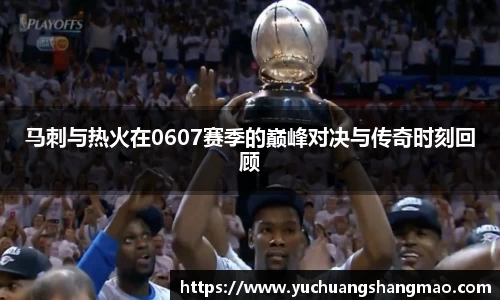马刺与热火在0607赛季的巅峰对决与传奇时刻回顾