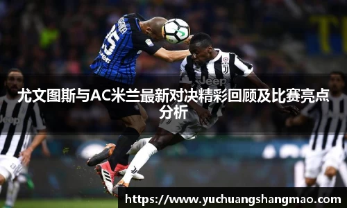 尤文图斯与AC米兰最新对决精彩回顾及比赛亮点分析