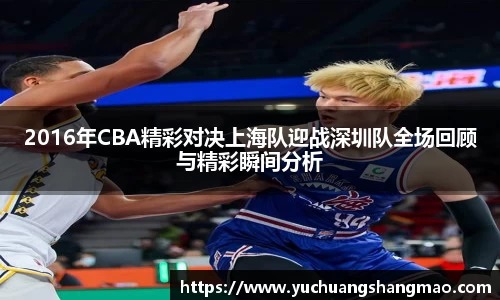 2016年CBA精彩对决上海队迎战深圳队全场回顾与精彩瞬间分析