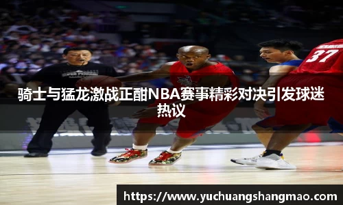 骑士与猛龙激战正酣NBA赛事精彩对决引发球迷热议